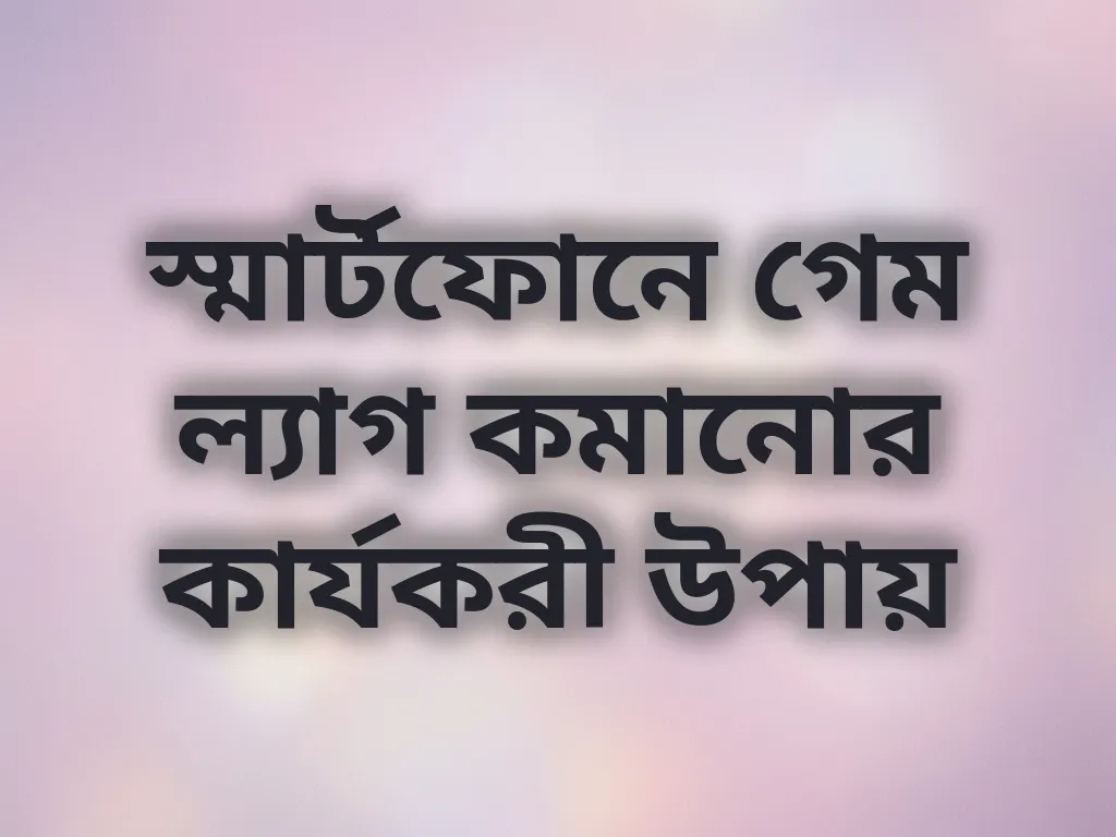 স্মার্টফোনে গেম ল্যাগ কমানোর কার্যকরী উপায়
